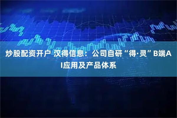 炒股配资开户 汉得信息：公司自研“得·灵”B端AI应用及产品体系