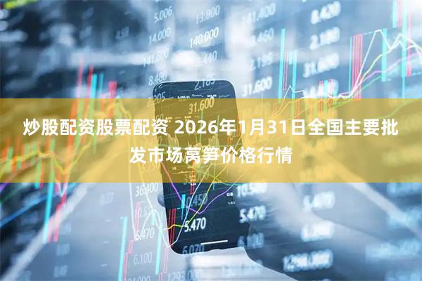 炒股配资股票配资 2026年1月31日全国主要批发市场莴笋价格行情