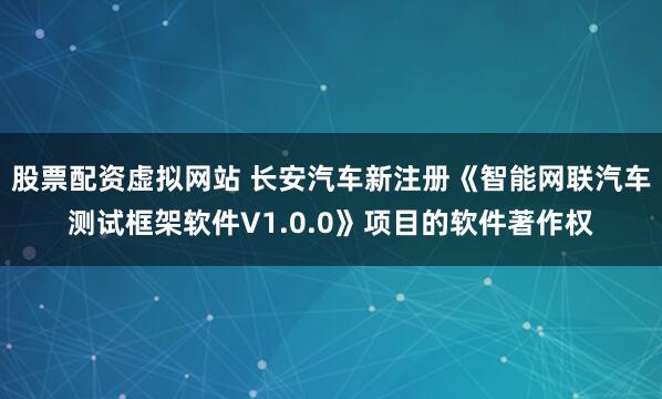 股票配资虚拟网站 长安汽车新注册《智能网联汽车测试框架软件V1.0.0》项目的软件著作权