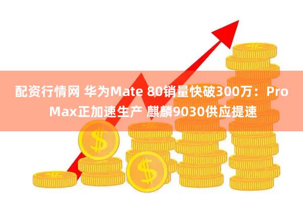 配资行情网 华为Mate 80销量快破300万：Pro Max正加速生产 麒麟9030供应提速