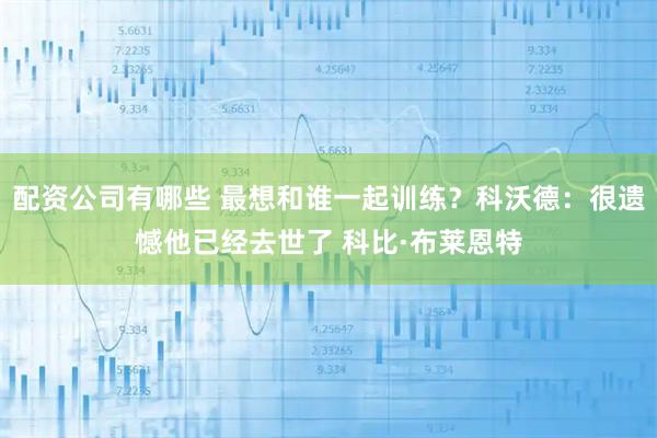 配资公司有哪些 最想和谁一起训练？科沃德：很遗憾他已经去世了 科比·布莱恩特