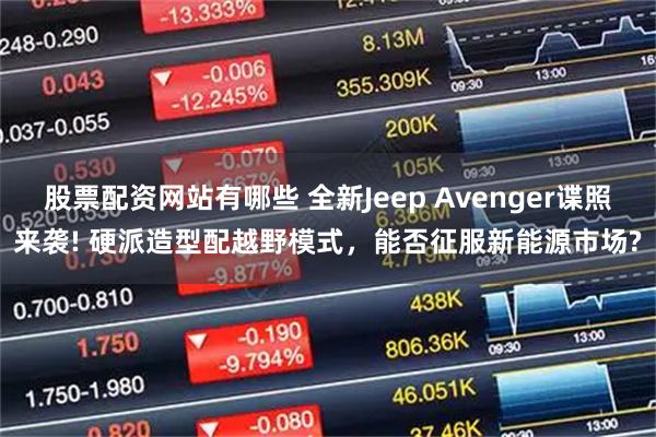 股票配资网站有哪些 全新Jeep Avenger谍照来袭! 硬派造型配越野模式，能否征服新能源市场?