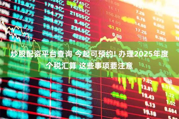 炒股配资平台查询 今起可预约! 办理2025年度个税汇算 这些事项要注意
