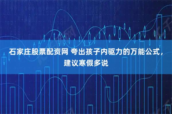 石家庄股票配资网 夸出孩子内驱力的万能公式，建议寒假多说