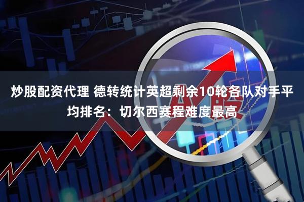 炒股配资代理 德转统计英超剩余10轮各队对手平均排名：切尔西赛程难度最高