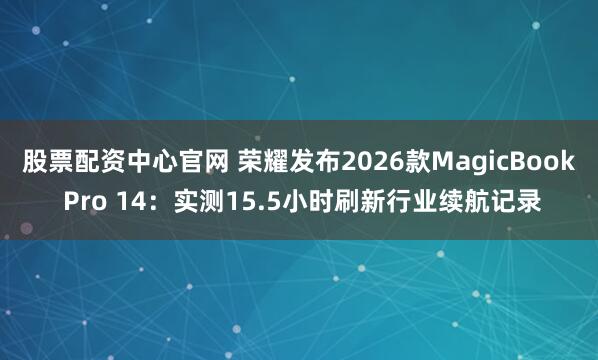 股票配资中心官网 荣耀发布2026款MagicBook Pro 14：实测15.5小时刷新行业续航记录