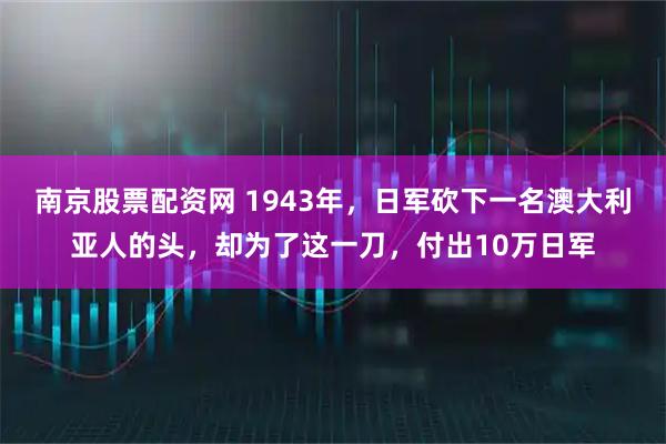 南京股票配资网 1943年，日军砍下一名澳大利亚人的头，却为了这一刀，付出10万日军