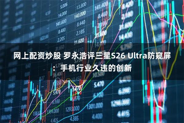 网上配资炒股 罗永浩评三星S26 Ultra防窥屏：手机行业久违的创新