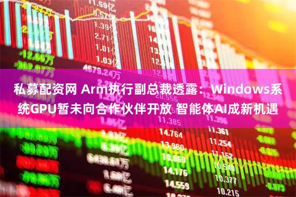 私募配资网 Arm执行副总裁透露：Windows系统GPU暂未向合作伙伴开放 智能体AI成新机遇