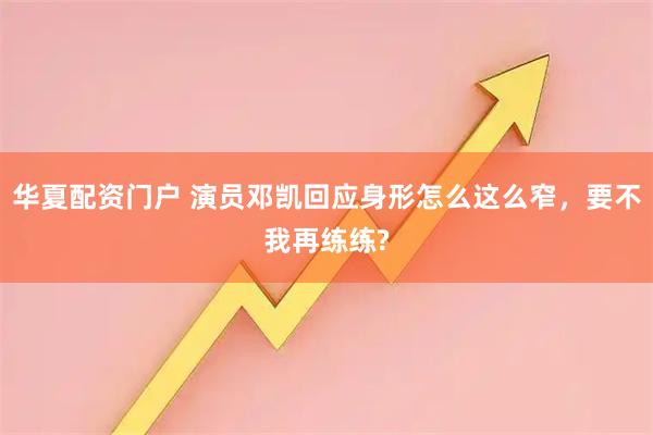 华夏配资门户 演员邓凯回应身形怎么这么窄，要不我再练练?
