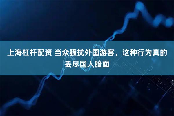 上海杠杆配资 当众骚扰外国游客，这种行为真的丢尽国人脸面