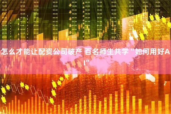 怎么才能让配资公司破产 百名师生共学“如何用好A I”