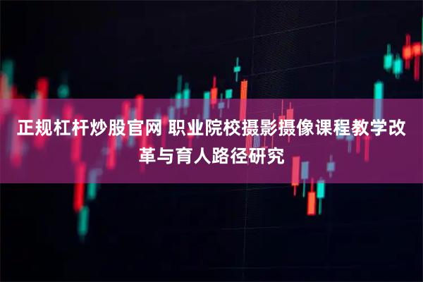 正规杠杆炒股官网 职业院校摄影摄像课程教学改革与育人路径研究