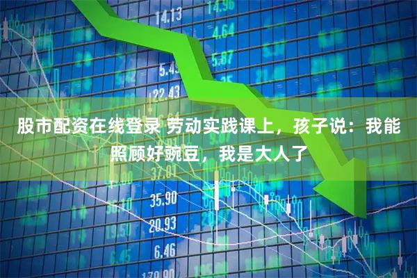 股市配资在线登录 劳动实践课上，孩子说：我能照顾好豌豆，我是大人了