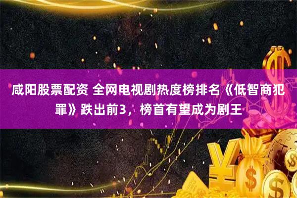 咸阳股票配资 全网电视剧热度榜排名《低智商犯罪》跌出前3，榜首有望成为剧王