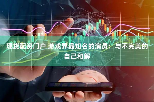 现货配资门户 游戏界最知名的演员：与不完美的自己和解