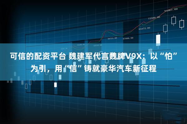 可信的配资平台 魏建军代言魏牌V9X:以“怕”为引,用“信”铸就豪华汽车新征程