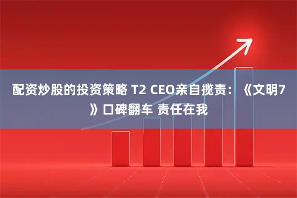 配资炒股的投资策略 T2 CEO亲自揽责：《文明7》口碑翻车 责任在我