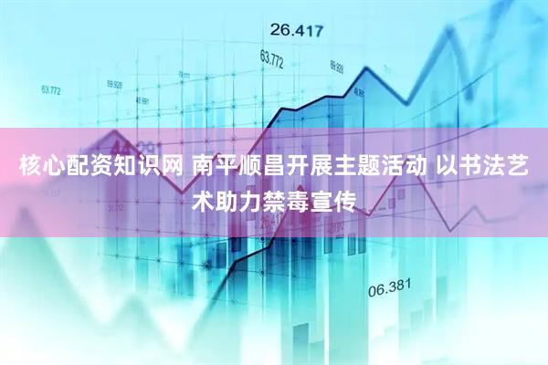 核心配资知识网 南平顺昌开展主题活动 以书法艺术助力禁毒宣传