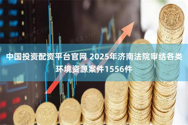 中国投资配资平台官网 2025年济南法院审结各类环境资源案件1556件