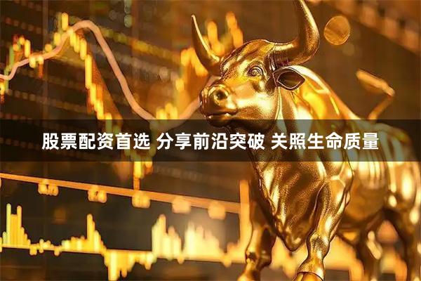 股票配资首选 分享前沿突破 关照生命质量