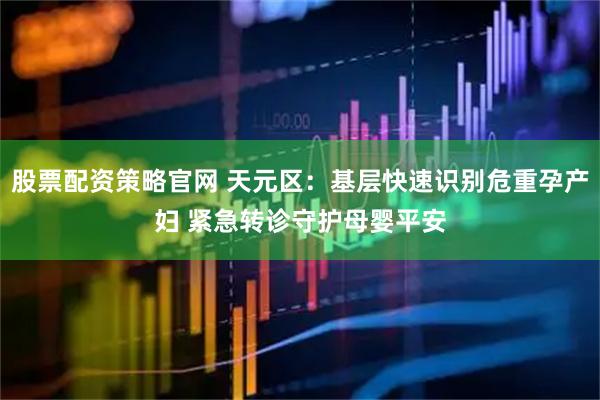 股票配资策略官网 天元区：基层快速识别危重孕产妇 紧急转诊守护母婴平安
