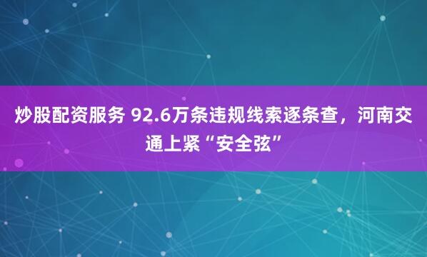 炒股配资服务 92.6万条违规线索逐条查，河南交通上紧“安全弦”